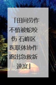 田间劳作不慎被蛇咬伤 石峰区医联体协作跑出急救新速度