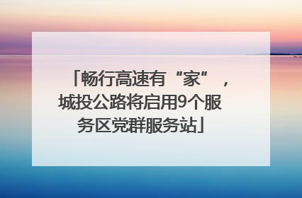畅行高速有“家”，城投公路将启用9个服务区党群服务站