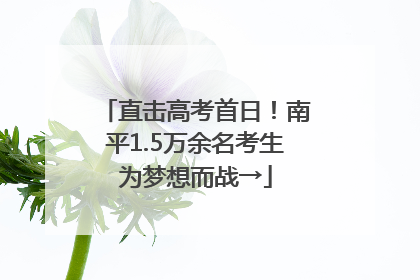 直击高考首日！南平1.5万余名考生为梦想而战→