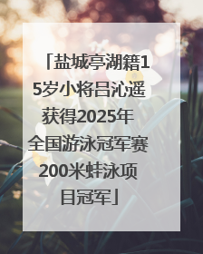 盐城亭湖籍15岁小将吕沁遥获得2025年全国游泳冠军赛200米蛙泳项目冠军