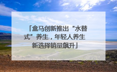 盒马创新推出“水替式”养生，年轻人养生新选择销量飙升