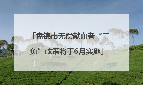盘锦市无偿献血者“三免”政策将于6月实施