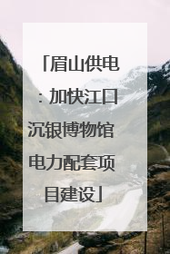 眉山供电：加快江口沉银博物馆电力配套项目建设