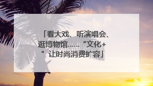 看大戏、听演唱会、逛博物馆……“文化+”让时尚消费扩容