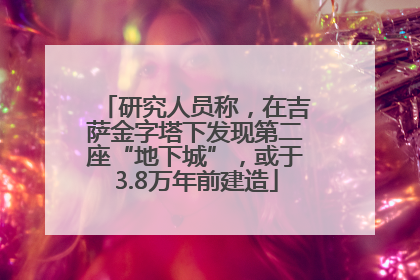 研究人员称，在吉萨金字塔下发现第二座“地下城”，或于3.8万年前建造