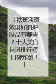 祛斑淡斑效果好的护肤品有哪些？十大美白祛斑排行榜口碑炸裂！