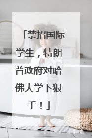 禁招国际学生，特朗普政府对哈佛大学下狠手！