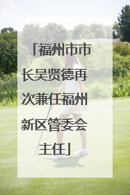 福州市市长吴贤德再次兼任福州新区管委会主任