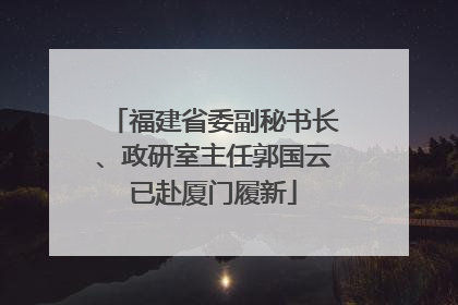 福建省委副秘书长、政研室主任郭国云已赴厦门履新