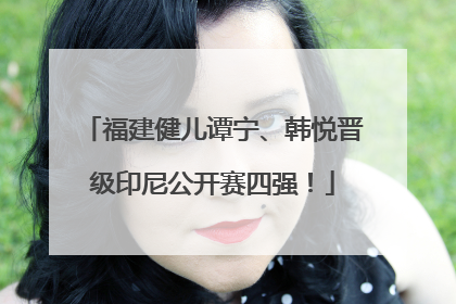 福建健儿谭宁、韩悦晋级印尼公开赛四强！