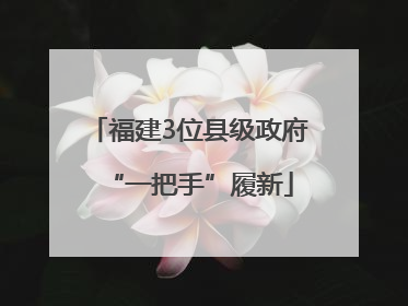 福建3位县级政府“一把手”履新