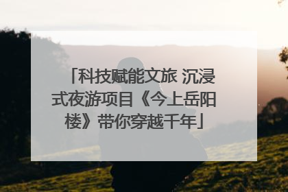科技赋能文旅 沉浸式夜游项目《今上岳阳楼》带你穿越千年