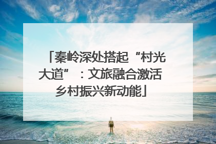 秦岭深处搭起“村光大道”：文旅融合激活乡村振兴新动能