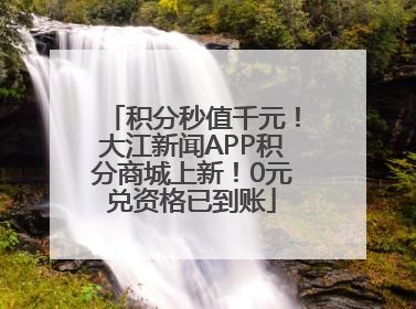积分秒值千元！大江新闻APP积分商城上新！0元兑资格已到账