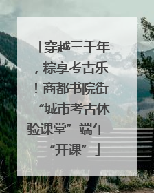 穿越三千年，粽享考古乐！商都书院街“城市考古体验课堂”端午“开课”