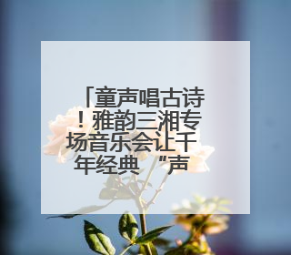 童声唱古诗！雅韵三湘专场音乐会让千年经典 “声” 入人心