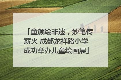 童颜绘非遗，妙笔传薪火 成都龙祥路小学成功举办儿童绘画展