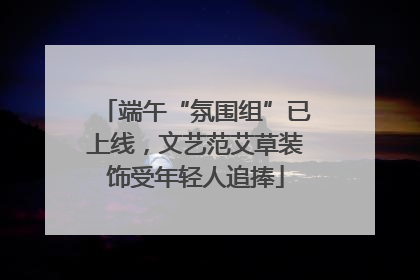端午“氛围组”已上线，文艺范艾草装饰受年轻人追捧