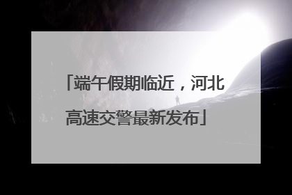 端午假期临近，河北高速交警最新发布