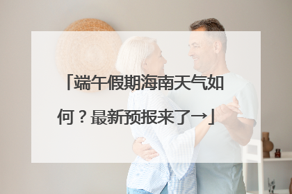 端午假期海南天气如何？最新预报来了→