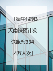 端午假期3天南铁预计发送旅客334.4万人次