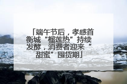端午节后，孝感首衡城“榴莲热”持续发酵，消费者迎来“甜蜜”囤货期