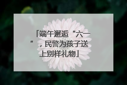 端午邂逅“六一”，民警为孩子送上别样礼物