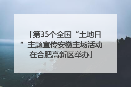 第35个全国“土地日”主题宣传安徽主场活动在合肥高新区举办