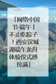 网络中国节·端午丨不止吃粽子！西安汉城湖端午龙舟体验仪式感拉满