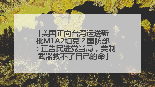美国正向台湾运送新一批M1A2坦克？国防部：正告民进党当局，美制武器救不了自己的命