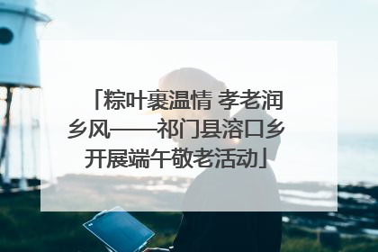 粽叶裹温情 孝老润乡风——祁门县溶口乡开展端午敬老活动