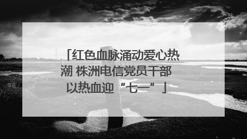 红色血脉涌动爱心热潮 株洲电信党员干部以热血迎“七一”