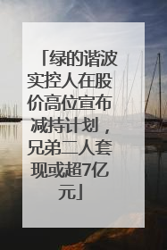绿的谐波实控人在股价高位宣布减持计划，兄弟二人套现或超7亿元