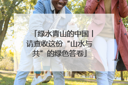 绿水青山的中国丨请查收这份“山水与共”的绿色答卷