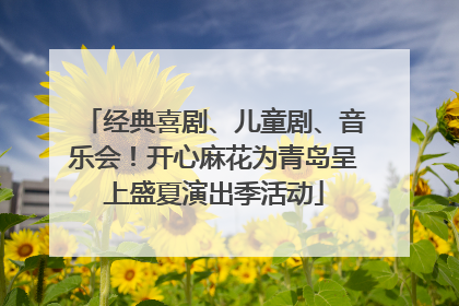 经典喜剧、儿童剧、音乐会！开心麻花为青岛呈上盛夏演出季活动