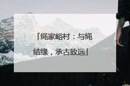 绳家峪村：与绳结缘，承古致远