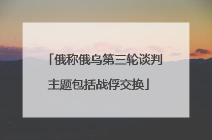 俄称俄乌第三轮谈判主题包括战俘交换