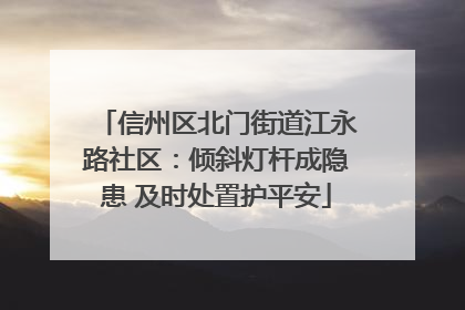 信州区北门街道江永路社区：倾斜灯杆成隐患 及时处置护平安
