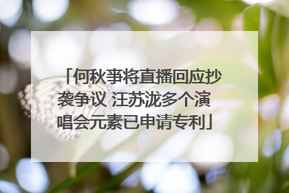 何秋亊将直播回应抄袭争议 汪苏泷多个演唱会元素已申请专利