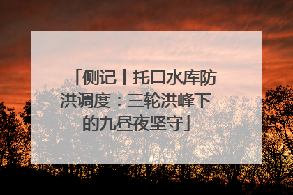 侧记丨托口水库防洪调度：三轮洪峰下的九昼夜坚守