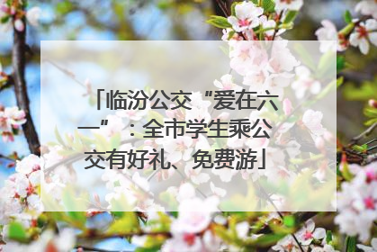 临汾公交“爱在六一”：全市学生乘公交有好礼、免费游