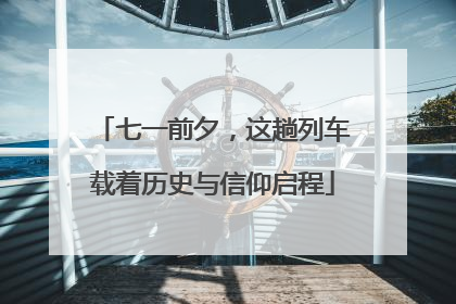 七一前夕，这趟列车载着历史与信仰启程