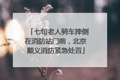 七旬老人骑车摔倒在消防站门前，北京顺义消防紧急处置