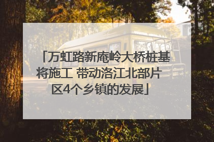 万虹路新庵岭大桥桩基将施工 带动洛江北部片区4个乡镇的发展