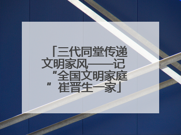三代同堂传递文明家风——记“全国文明家庭”崔晋生一家