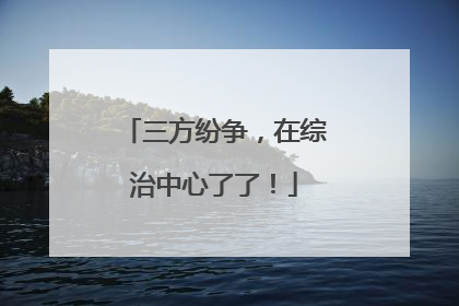 三方纷争，在综治中心了了！
