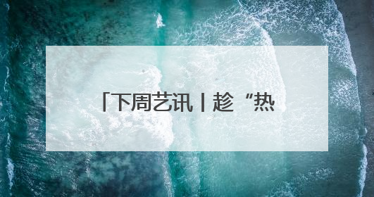 下周艺讯丨趁“热”收好这份清单，暑气退！退！退！
