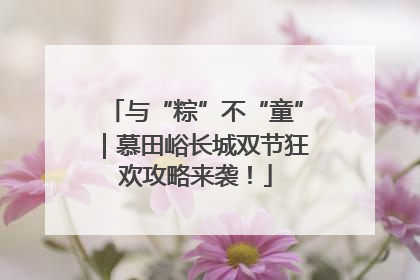 与“粽”不“童”｜慕田峪长城双节狂欢攻略来袭！