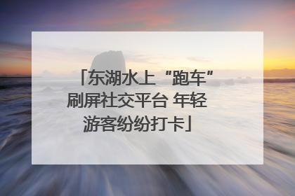 东湖水上“跑车”刷屏社交平台 年轻游客纷纷打卡