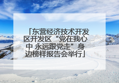 东营经济技术开发区开发区“党在我心中 永远跟党走”身边榜样报告会举行